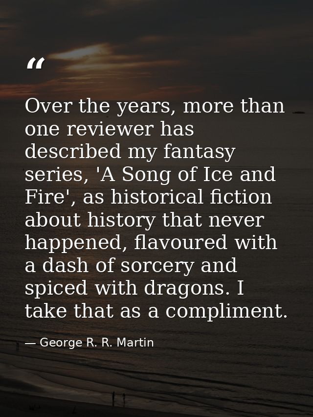 Over the years, more than one reviewer has described my fantasy series, 'A Song of Ice and Fire', as historical fiction  — George R. R. Martin