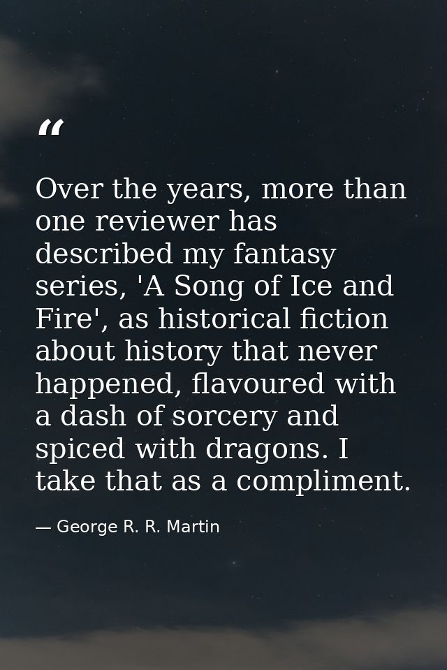 Over the years, more than one reviewer has described my fantasy series, 'A Song of Ice and Fire', as historical fiction  — George R. R. Martin