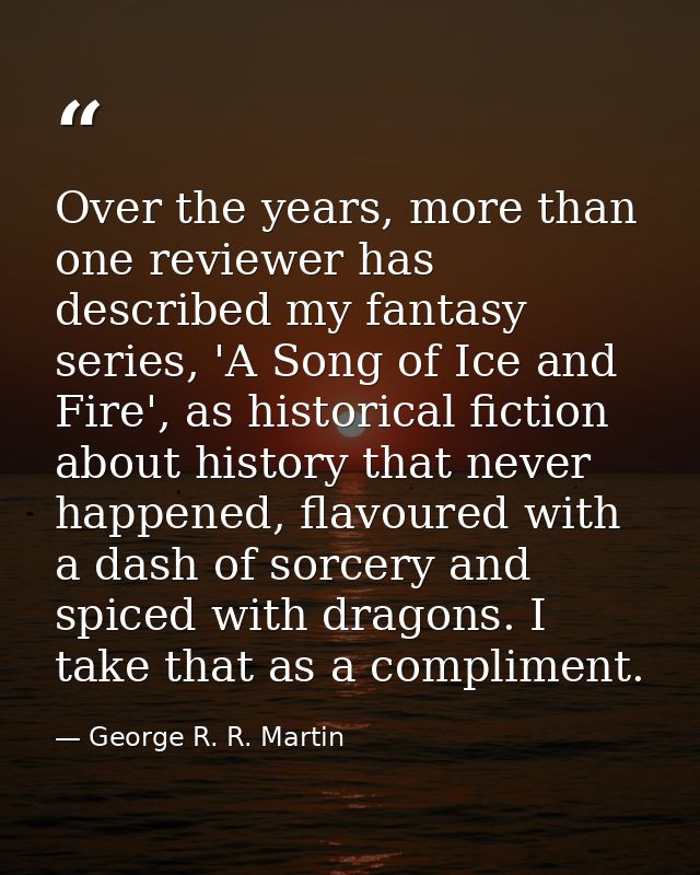 Over the years, more than one reviewer has described my fantasy series, 'A Song of Ice and Fire', as historical fiction  — George R. R. Martin