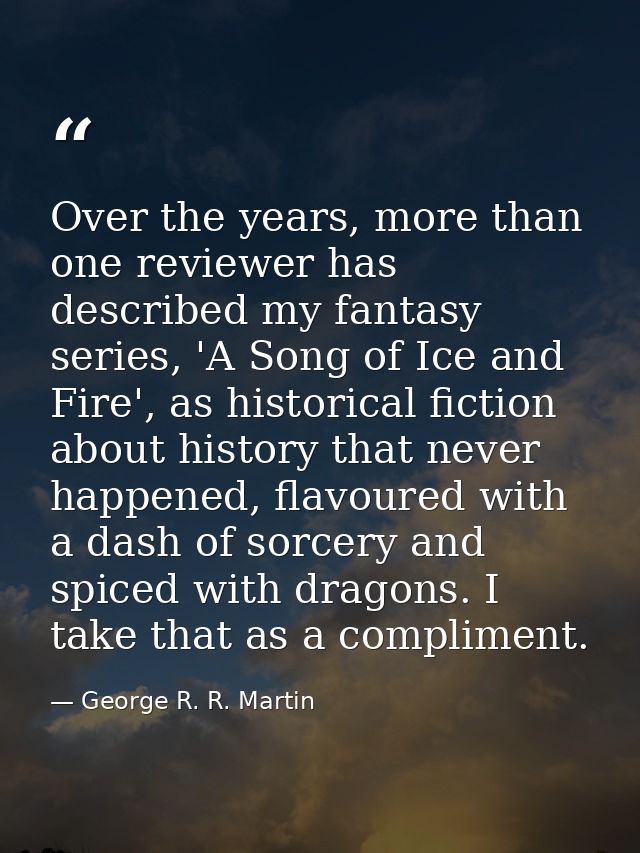Over the years, more than one reviewer has described my fantasy series, 'A Song of Ice and Fire', as historical fiction  — George R. R. Martin