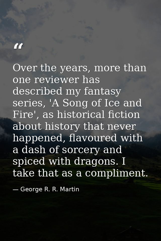 Over the years, more than one reviewer has described my fantasy series, 'A Song of Ice and Fire', as historical fiction  — George R. R. Martin
