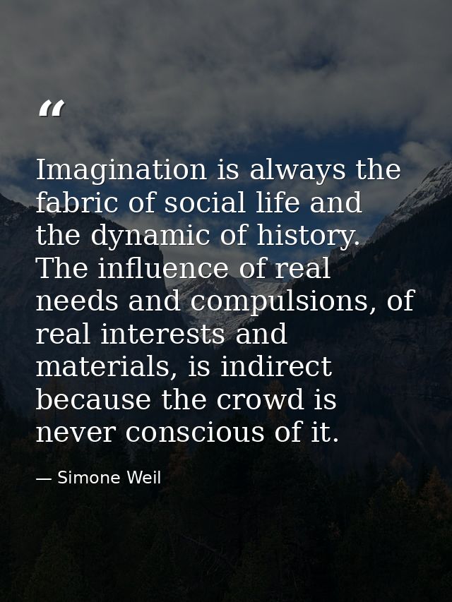 Imagination is always the fabric of social life and the dynamic of history. The influence of real needs and compulsions, — Simone Weil