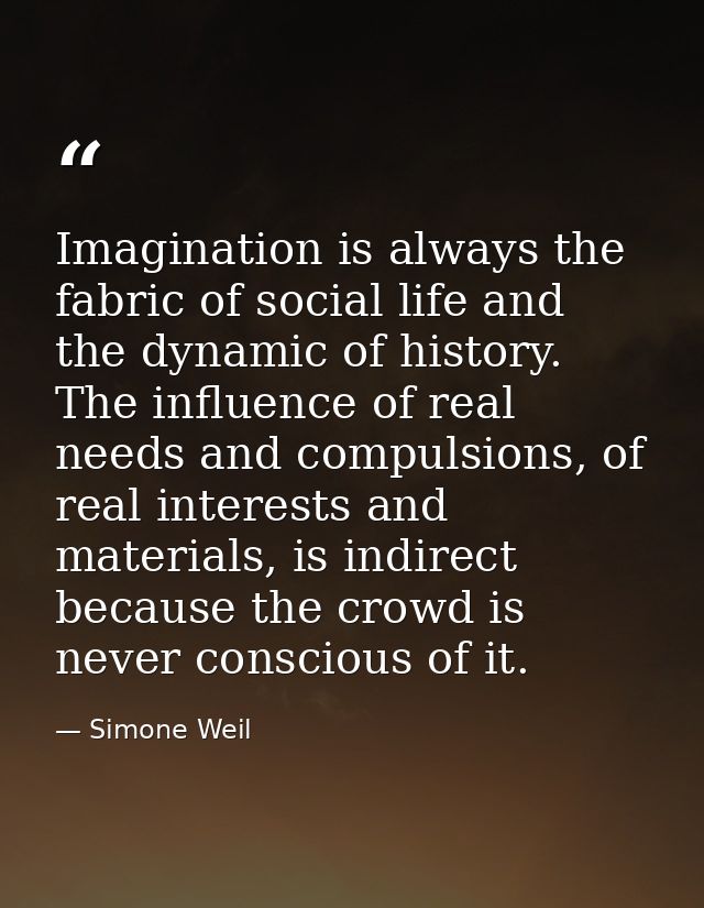 Imagination is always the fabric of social life and the dynamic of history. The influence of real needs and compulsions, — Simone Weil