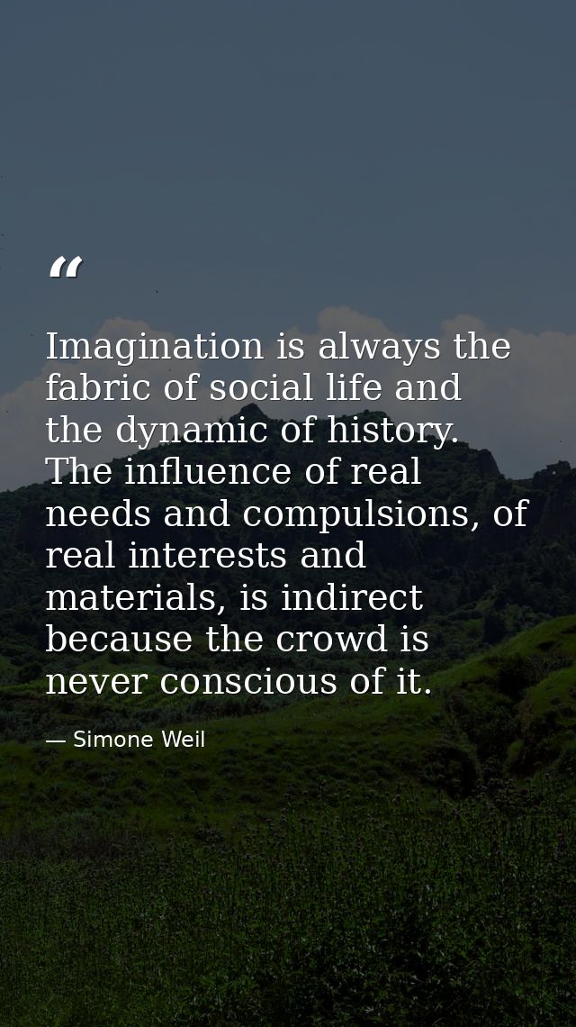 Imagination is always the fabric of social life and the dynamic of history. The influence of real needs and compulsions, — Simone Weil