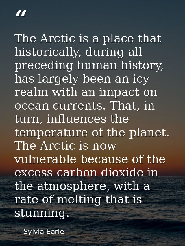 The Arctic is a place that historically, during all preceding human history, has largely been an icy realm with an impac — Sylvia Earle