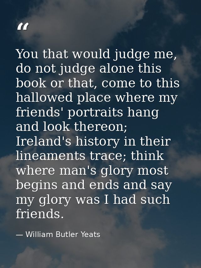 You that would judge me, do not judge alone this book or that, come to this hallowed place where my friends' portraits h — William Butler Yeats