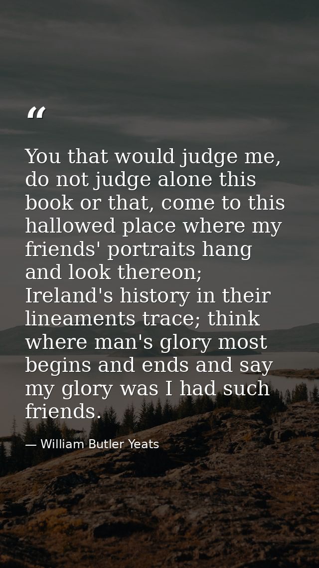 You that would judge me, do not judge alone this book or that, come to this hallowed place where my friends' portraits h — William Butler Yeats