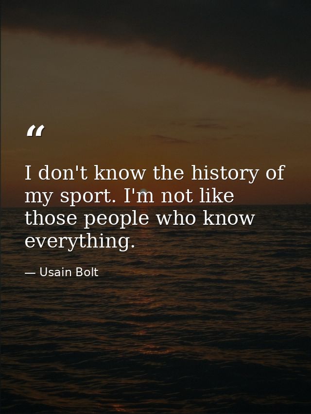 I don't know the history of my sport. I'm not like those people who know everything. — Usain Bolt