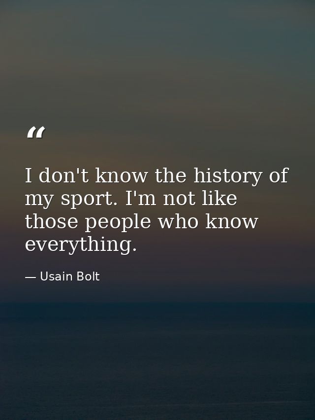 I don't know the history of my sport. I'm not like those people who know everything. — Usain Bolt