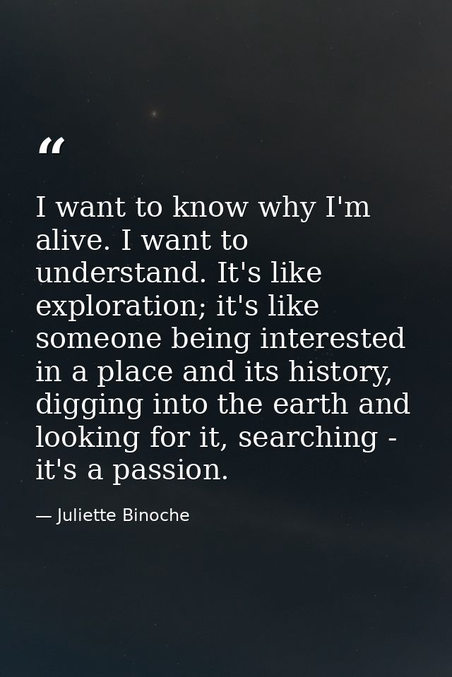 I want to know why I'm alive. I want to understand. It's like exploration; it's like someone being interested in a place — Juliette Binoche