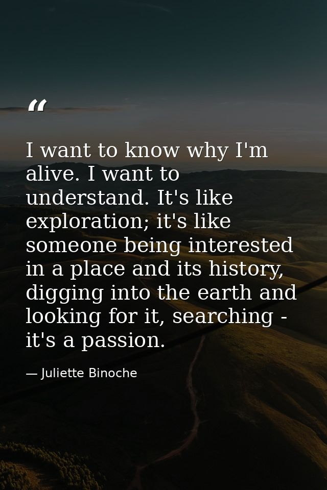 I want to know why I'm alive. I want to understand. It's like exploration; it's like someone being interested in a place — Juliette Binoche