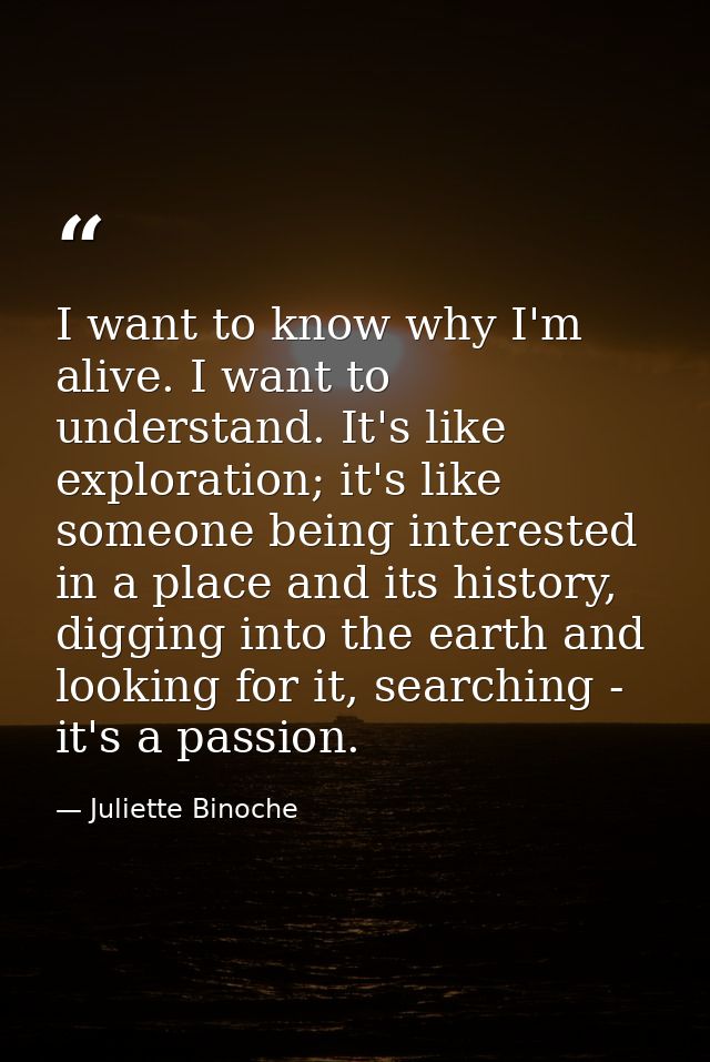 I want to know why I'm alive. I want to understand. It's like exploration; it's like someone being interested in a place — Juliette Binoche