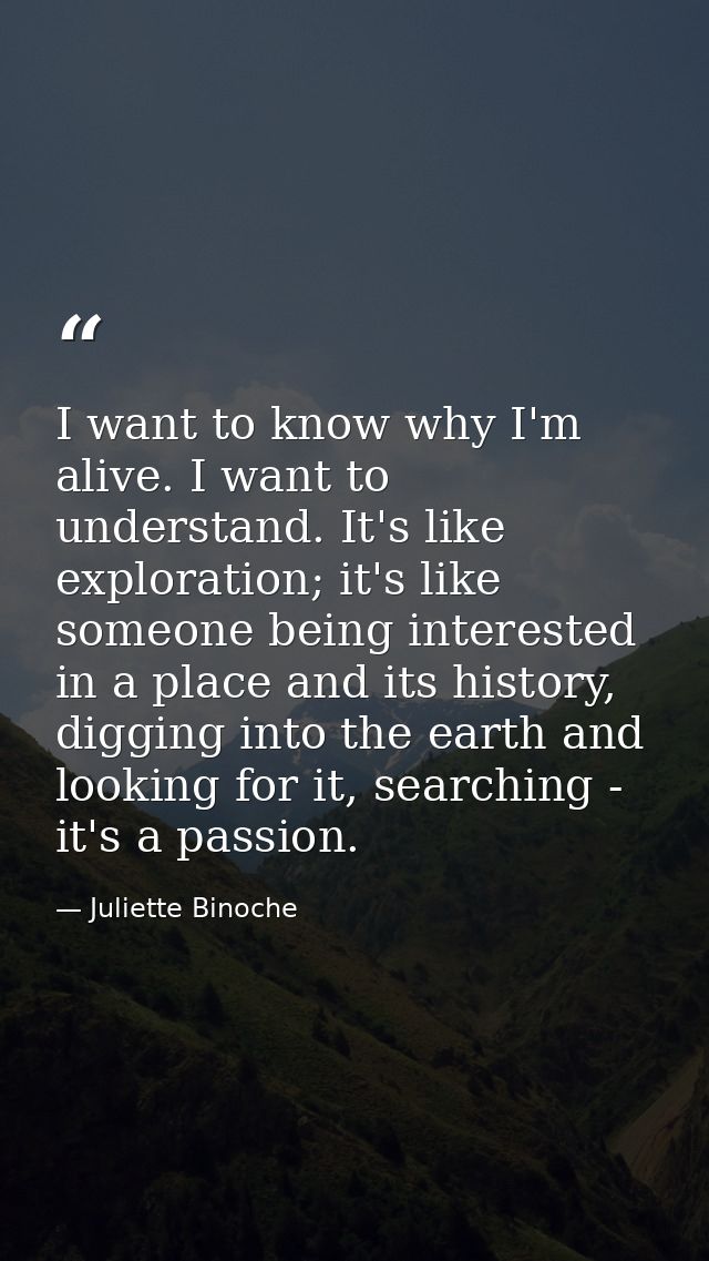 I want to know why I'm alive. I want to understand. It's like exploration; it's like someone being interested in a place — Juliette Binoche