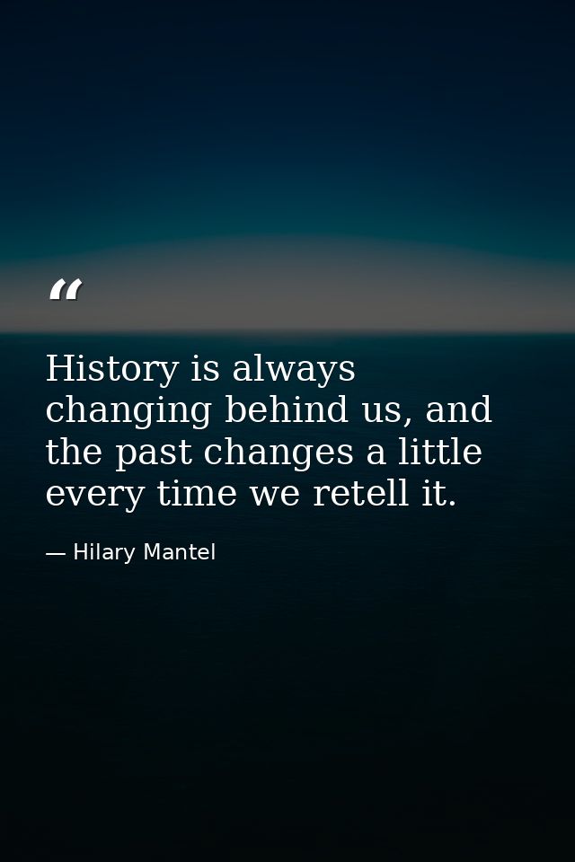 History is always changing behind us, and the past changes a little every time we retell it. — Hilary Mantel