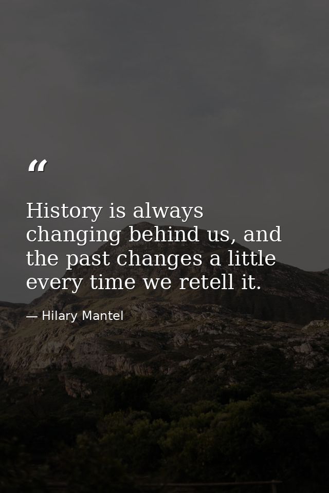History is always changing behind us, and the past changes a little every time we retell it. — Hilary Mantel