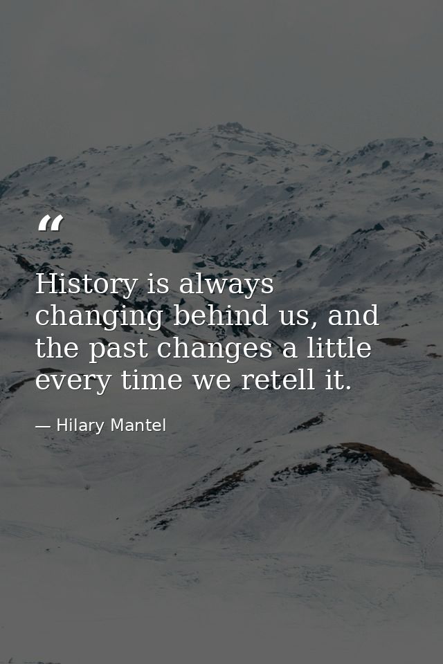 History is always changing behind us, and the past changes a little every time we retell it. — Hilary Mantel