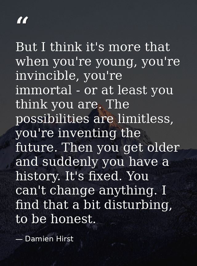 But I think it's more that when you're young, you're invincible, you're immortal - or at least you think you are. The po — Damien Hirst
