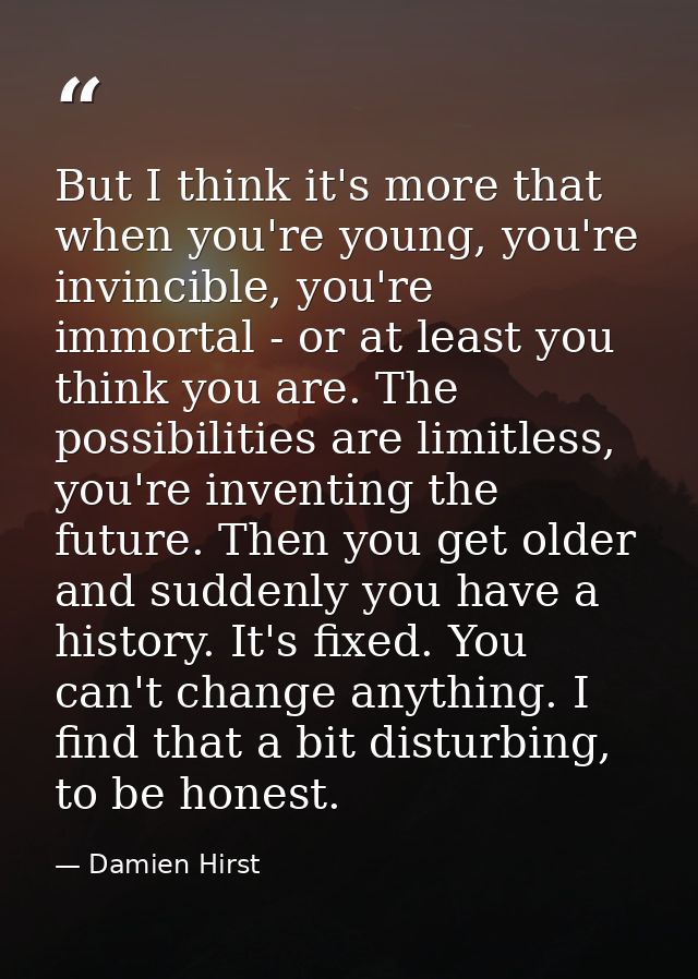 But I think it's more that when you're young, you're invincible, you're immortal - or at least you think you are. The po — Damien Hirst