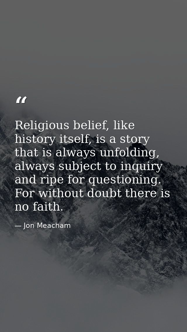 Religious belief, like history itself, is a story that is always unfolding, always subject to inquiry and ripe for quest — Jon Meacham