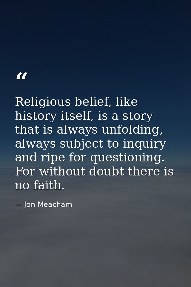 Religious belief, like history itself, is a story that is always unfolding, always subject to inquiry and ripe for quest — Jon Meacham