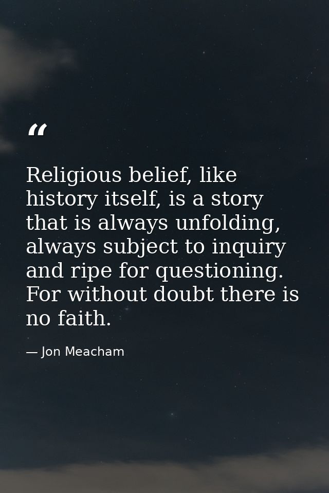 Religious belief, like history itself, is a story that is always unfolding, always subject to inquiry and ripe for quest — Jon Meacham