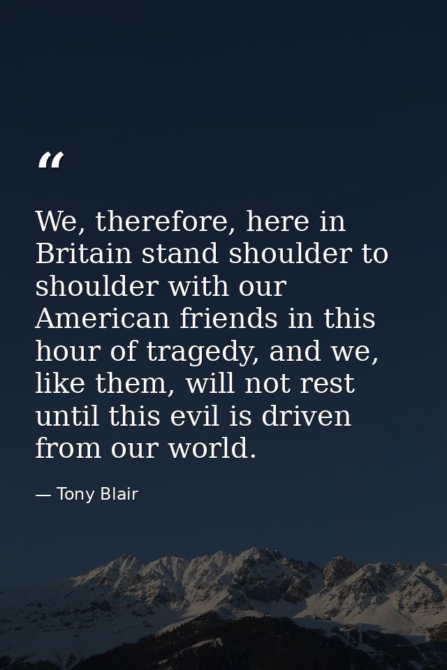 We, therefore, here in Britain stand shoulder to shoulder with our American friends in this hour of tragedy, and we, lik — Tony Blair