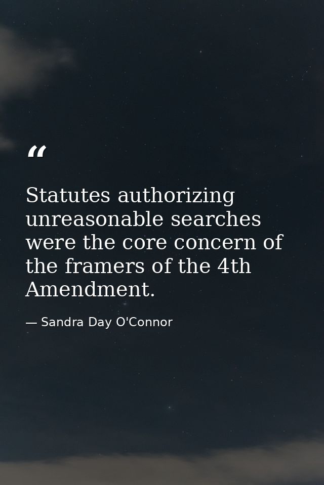 Statutes authorizing unreasonable searches were the core concern of the framers of the 4th Amendment. — Sandra Day O'Connor