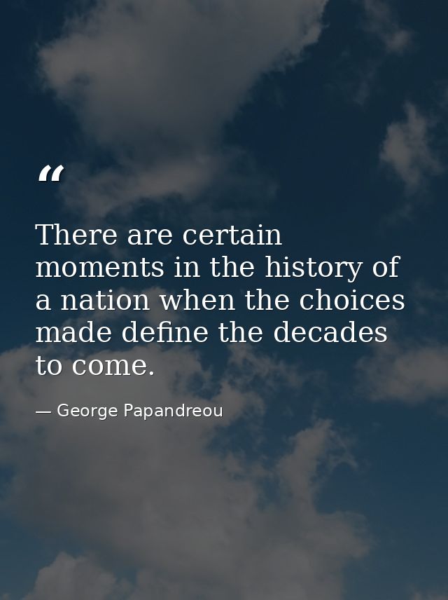 There are certain moments in the history of a nation when the choices made define the decades to come. — George Papandreou