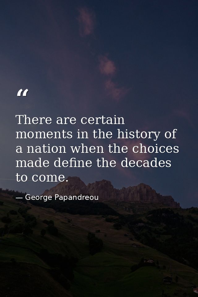 There are certain moments in the history of a nation when the choices made define the decades to come. — George Papandreou