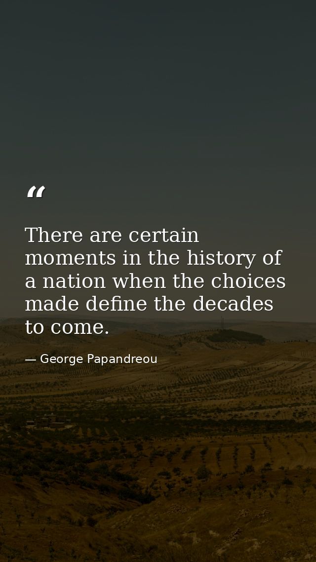 There are certain moments in the history of a nation when the choices made define the decades to come. — George Papandreou