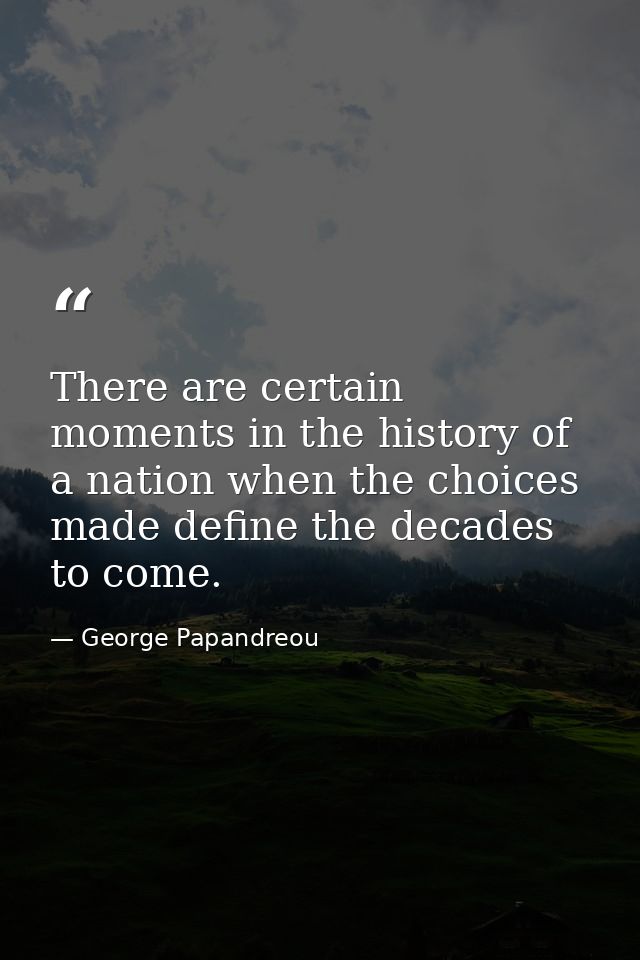 There are certain moments in the history of a nation when the choices made define the decades to come. — George Papandreou