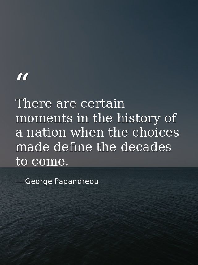 There are certain moments in the history of a nation when the choices made define the decades to come. — George Papandreou