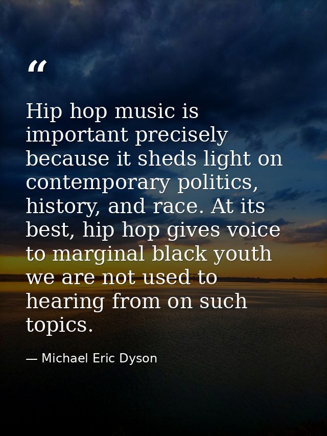 Hip hop music is important precisely because it sheds light on contemporary politics, history, and race. At its best, hi — Michael Eric Dyson