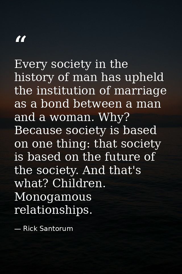 Every society in the history of man has upheld the institution of marriage as a bond between a man and a woman. Why? Bec — Rick Santorum