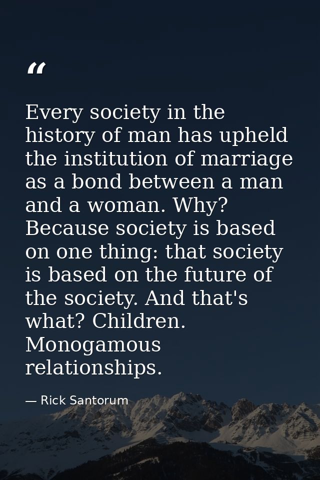 Every society in the history of man has upheld the institution of marriage as a bond between a man and a woman. Why? Bec — Rick Santorum