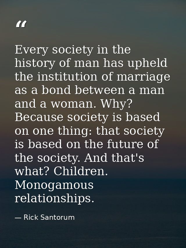 Every society in the history of man has upheld the institution of marriage as a bond between a man and a woman. Why? Bec — Rick Santorum
