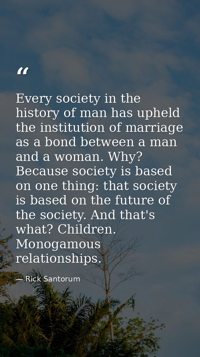 Every society in the history of man has upheld the institution of marriage as a bond between a man and a woman. Why? Bec — Rick Santorum