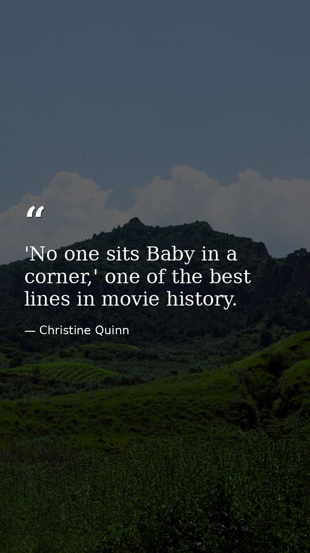 'No one sits Baby in a corner,' one of the best lines in movie history. — Christine Quinn
