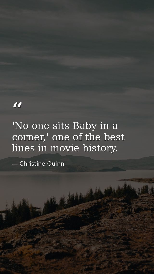 'No one sits Baby in a corner,' one of the best lines in movie history. — Christine Quinn