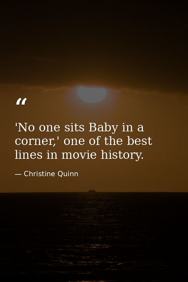 'No one sits Baby in a corner,' one of the best lines in movie history. — Christine Quinn