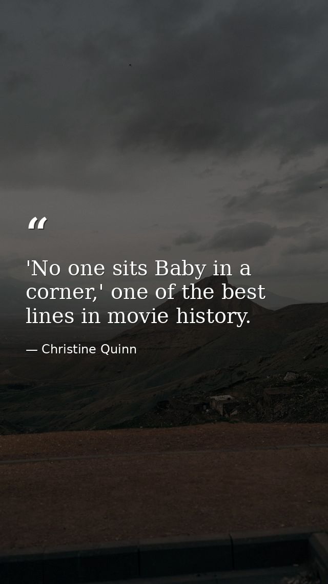 'No one sits Baby in a corner,' one of the best lines in movie history. — Christine Quinn