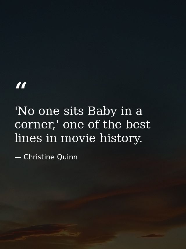 'No one sits Baby in a corner,' one of the best lines in movie history. — Christine Quinn
