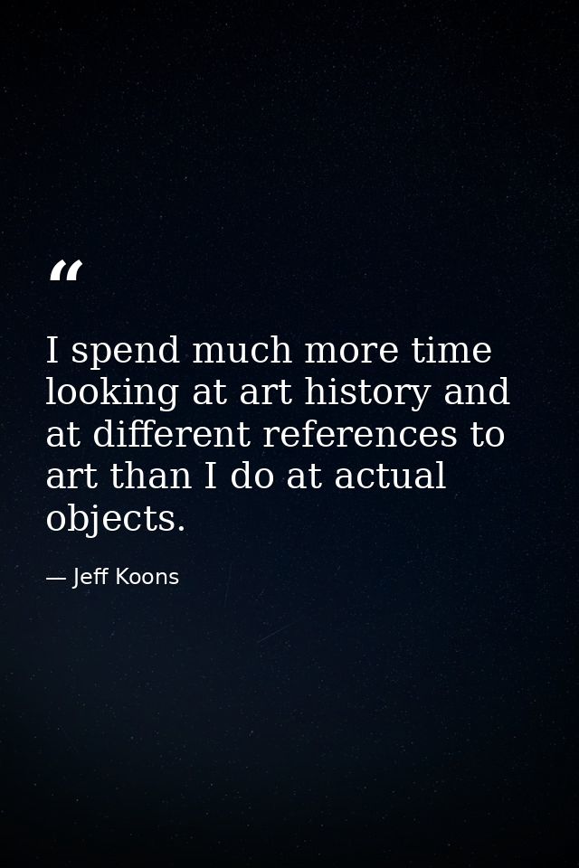 I spend much more time looking at art history and at different references to art than I do at actual objects. — Jeff Koons