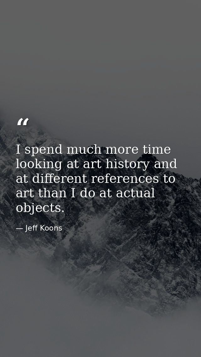 I spend much more time looking at art history and at different references to art than I do at actual objects. — Jeff Koons