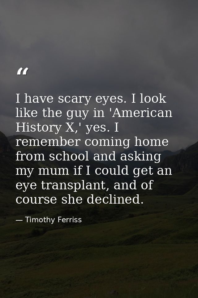 I have scary eyes. I look like the guy in 'American History X,' yes. I remember coming home from school and asking my mu — Timothy Ferriss