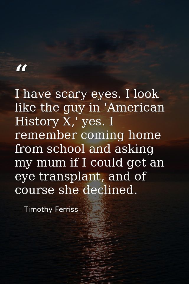 I have scary eyes. I look like the guy in 'American History X,' yes. I remember coming home from school and asking my mu — Timothy Ferriss