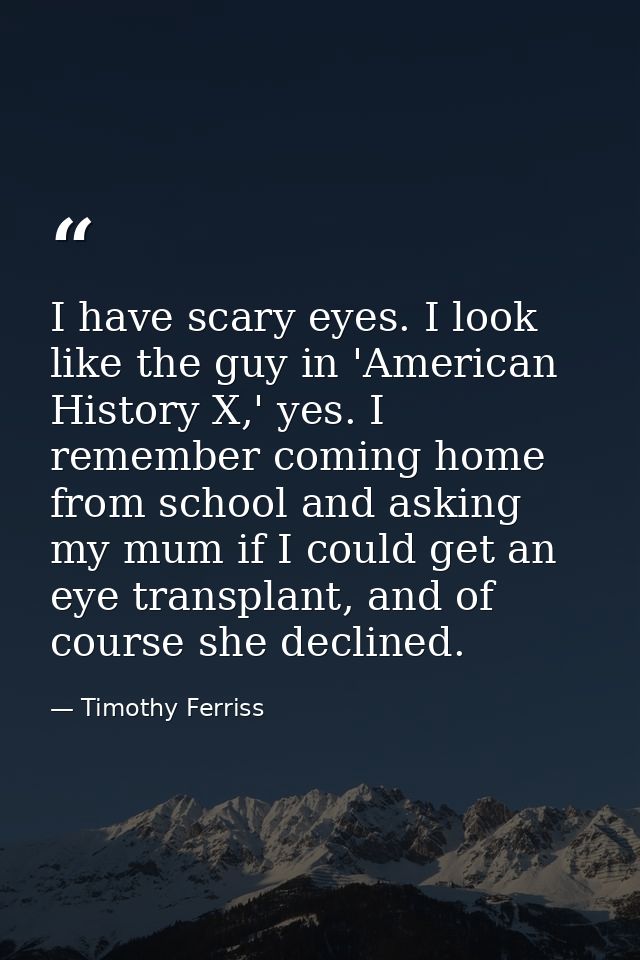 I have scary eyes. I look like the guy in 'American History X,' yes. I remember coming home from school and asking my mu — Timothy Ferriss