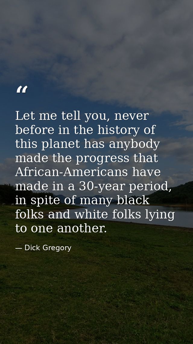 Let me tell you, never before in the history of this planet has anybody made the progress that African-Americans have ma — Dick Gregory