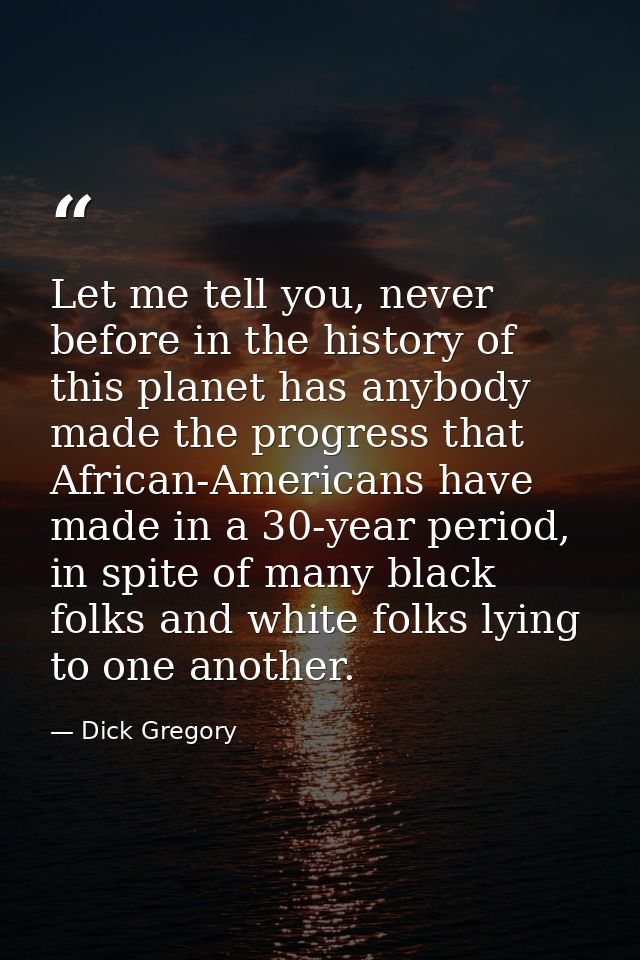 Let me tell you, never before in the history of this planet has anybody made the progress that African-Americans have ma — Dick Gregory