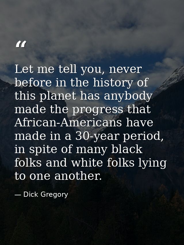 Let me tell you, never before in the history of this planet has anybody made the progress that African-Americans have ma — Dick Gregory